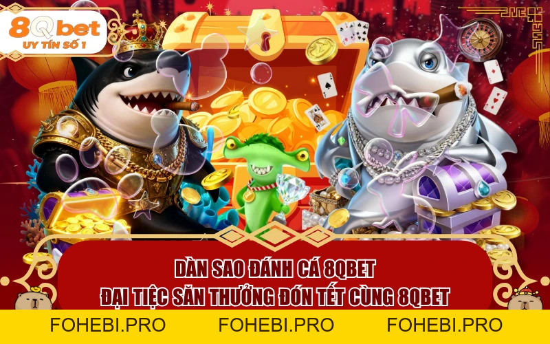 Dàn Sao Đánh Cá 8QBET: Đại Tiệc Săn Thưởng Đón Tết Cùng 8QBET - fohebi.pro Dàn Sao Đánh Cá 8QBET: Đại Tiệc Săn Thưởng Đón Tết Cùng 8QBET - fohebi.pro