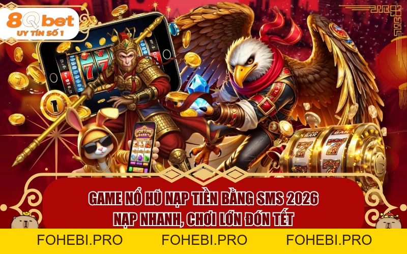 Game Nổ Hũ Nạp Tiền Bằng SMS 2026: Nạp Nhanh, Chơi Lớn Đón Tết - fohebi.pro Game Nổ Hũ Nạp Tiền Bằng SMS 2026: Nạp Nhanh, Chơi Lớn Đón Tết - fohebi.pro